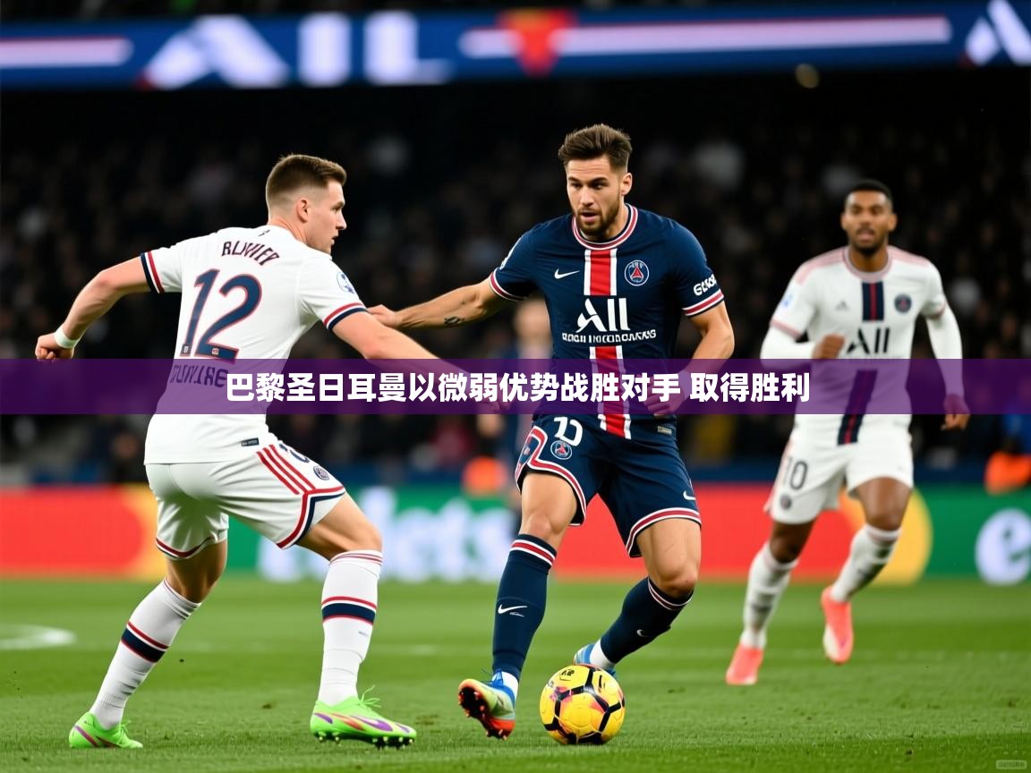 2025米兰体育是正规的吗巴黎圣日耳曼以微弱优势战胜对手 取得胜利