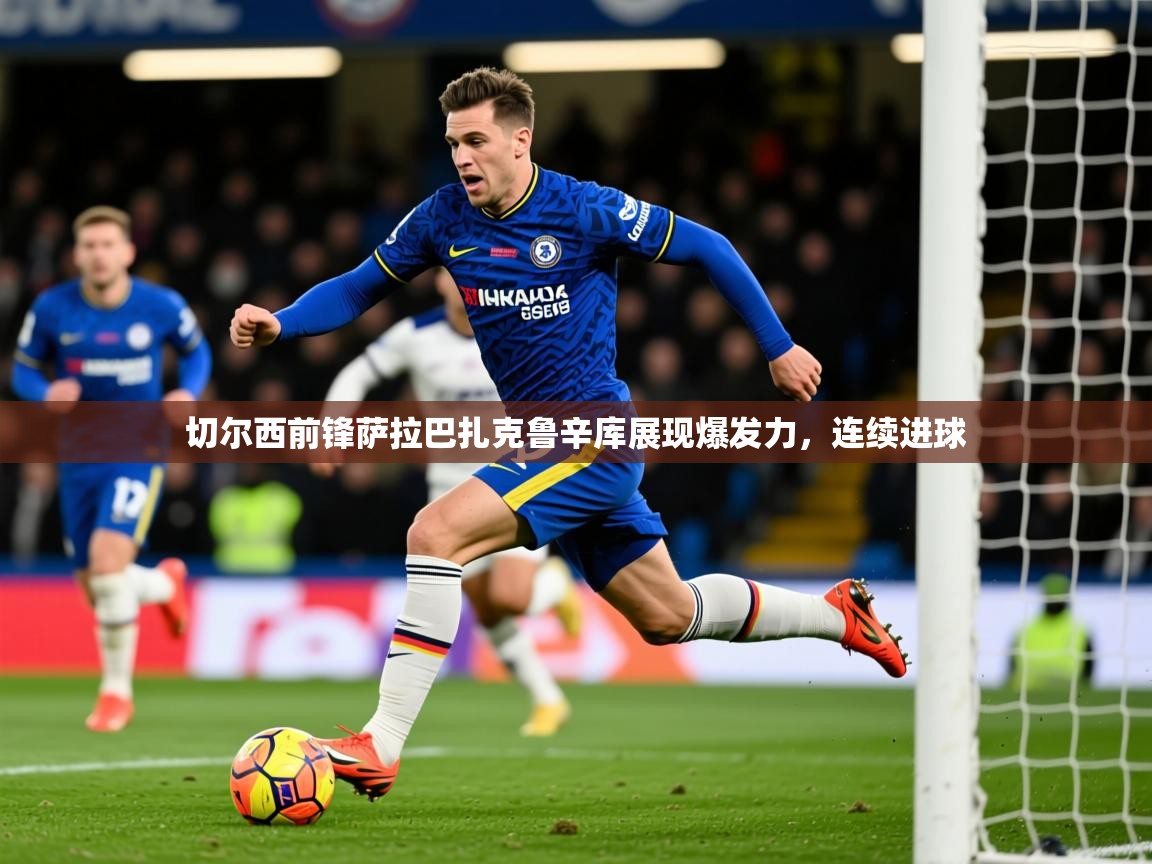 2025米兰体育官网网页版网页切尔西前锋萨拉巴扎克鲁辛库展现爆发力，连续进球