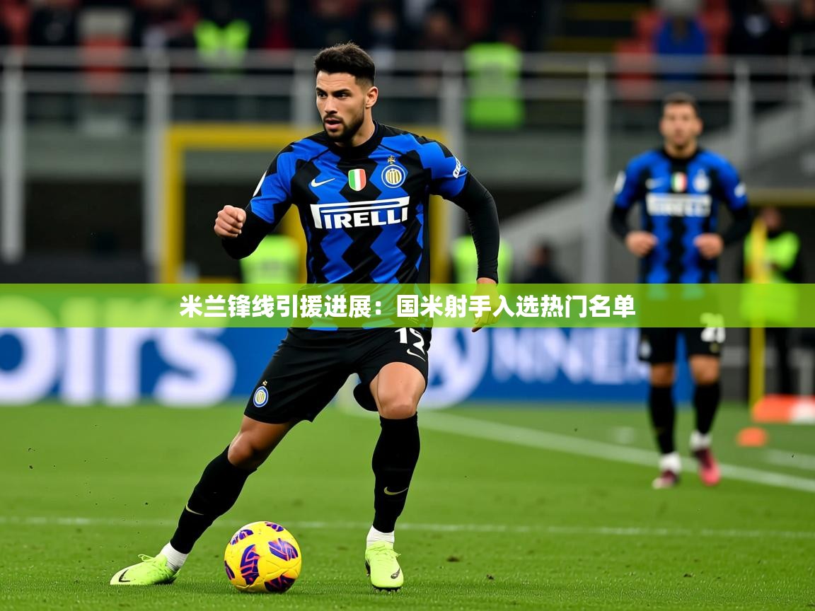 2025米兰体育网页版登录米兰锋线引援进展：国米射手入选热门名单