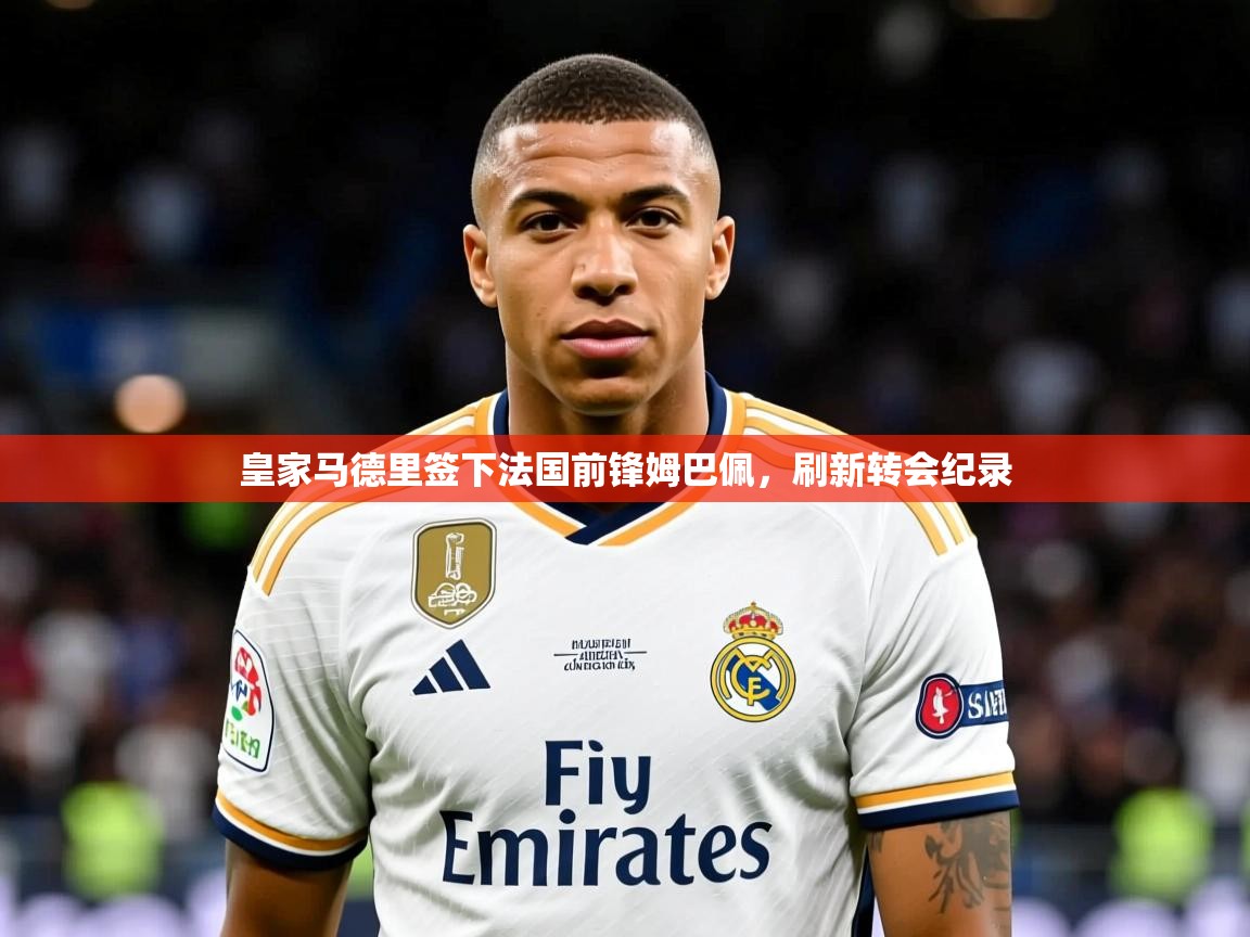 2025米兰体育app下载皇家马德里签下法国前锋姆巴佩，刷新转会纪录