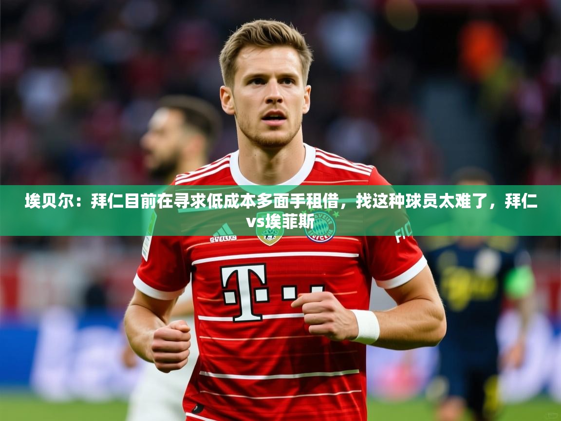 2025米兰体育app埃贝尔：拜仁目前在寻求低成本多面手租借，找这种球员太难了，拜仁vs埃菲斯