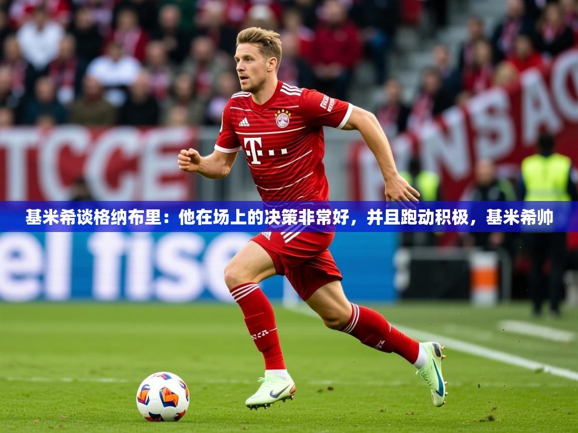2025米兰体育网址基米希谈格纳布里：他在场上的决策非常好，并且跑动积极，基米希帅