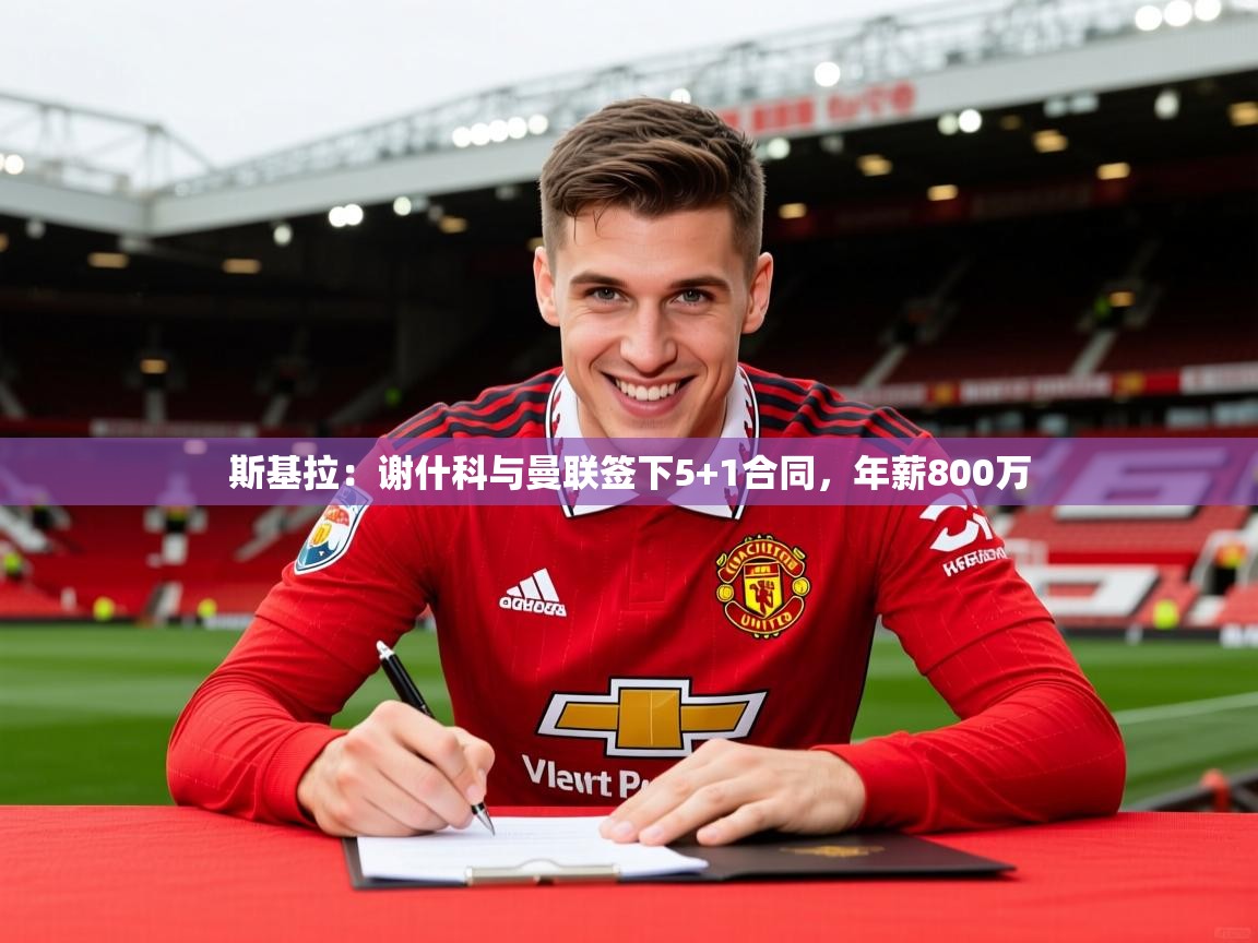 2025米兰体育app官方下载斯基拉：谢什科与曼联签下5+1合同，年薪800万