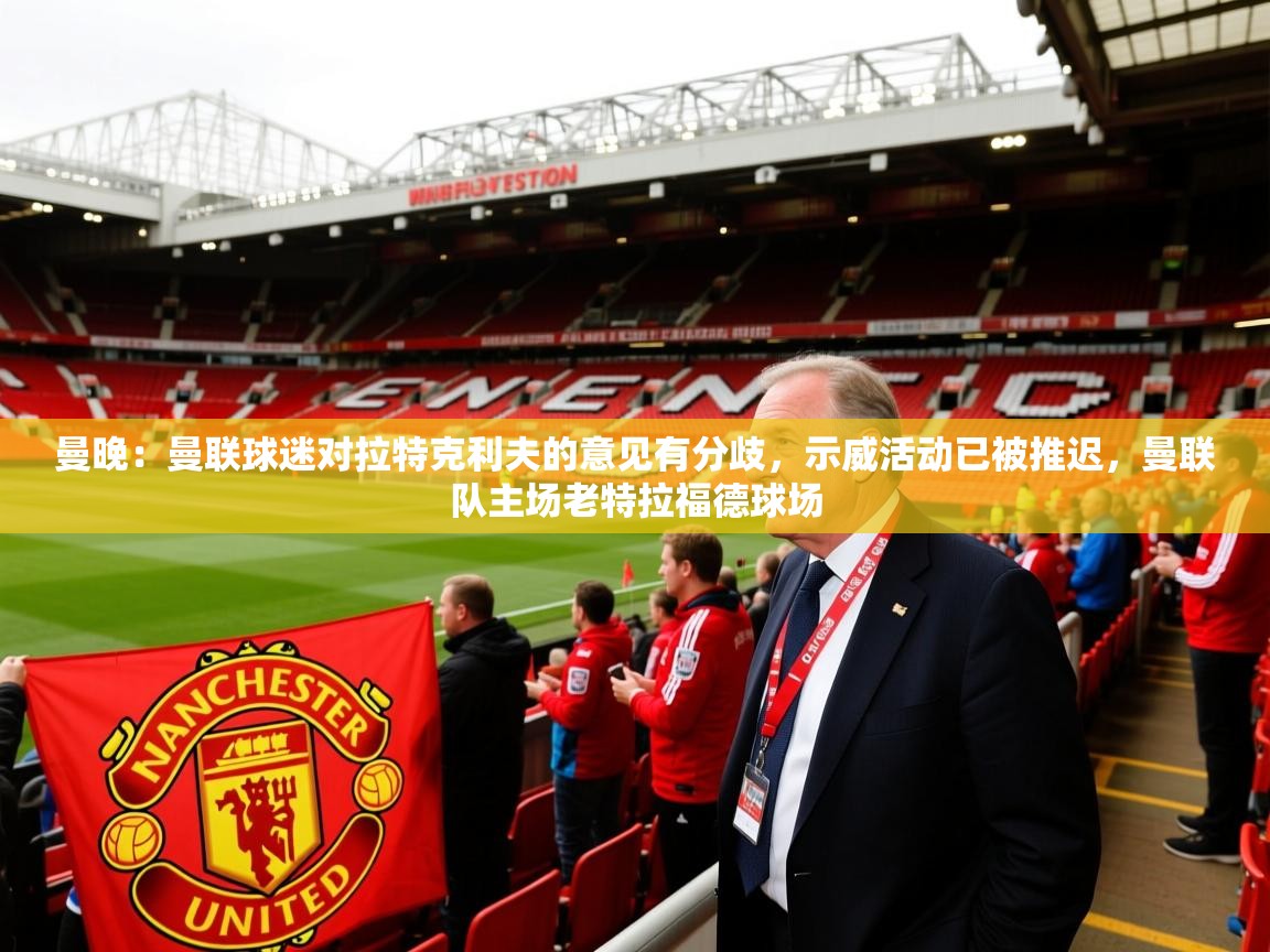 2025米兰体育官方拉斯帕尔马斯赞助商曼晚：曼联球迷对拉特克利夫的意见有分歧，示威活动已被推迟，曼联队主场老特拉福德球场