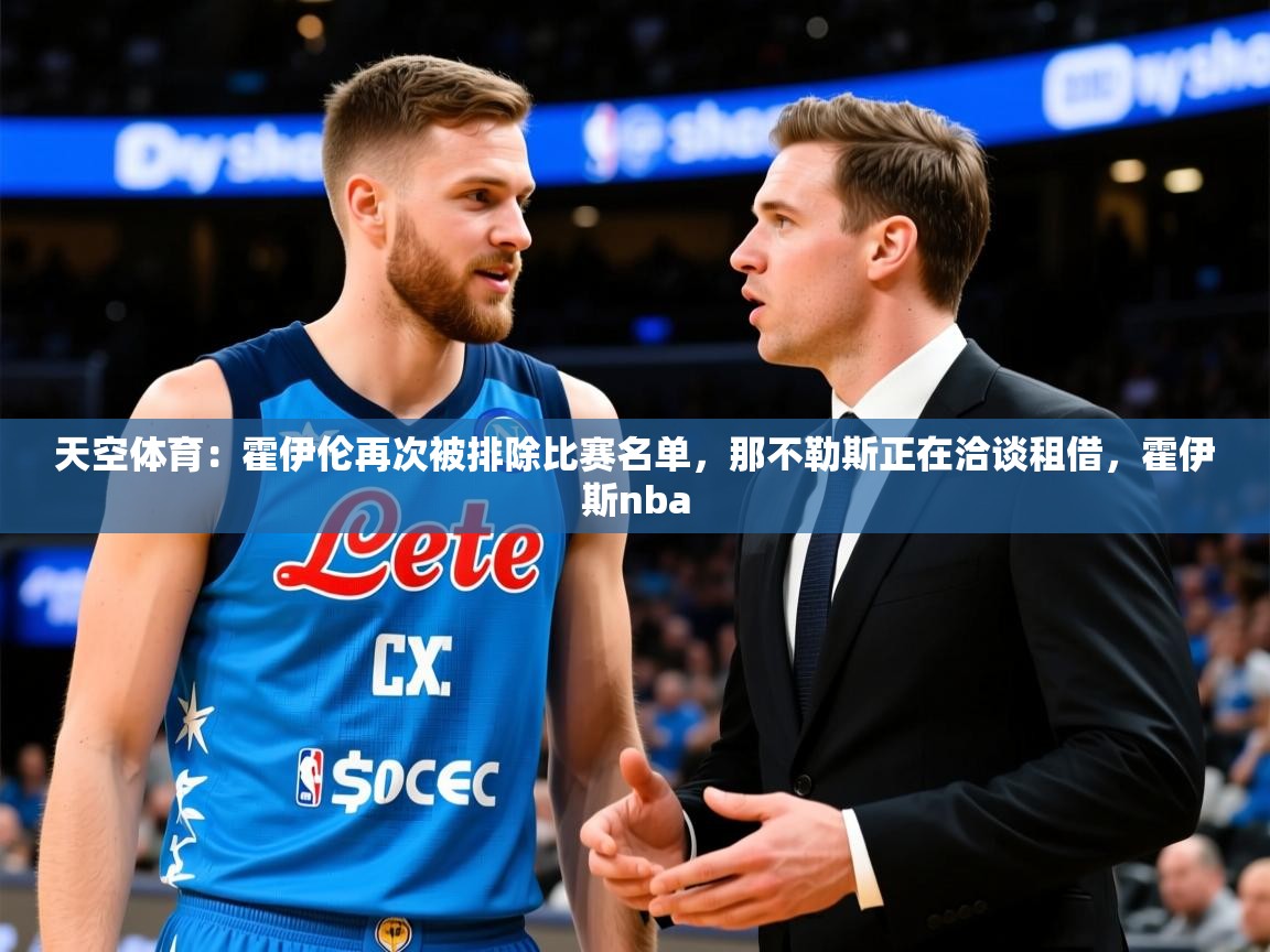 2025米兰体育平台怎么样天空体育：霍伊伦再次被排除比赛名单，那不勒斯正在洽谈租借，霍伊斯nba