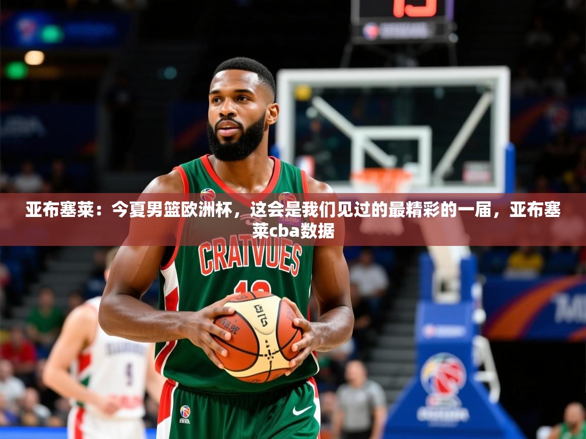 2025米兰体育亚布塞莱：今夏男篮欧洲杯，这会是我们见过的最精彩的一届，亚布塞莱cba数据
