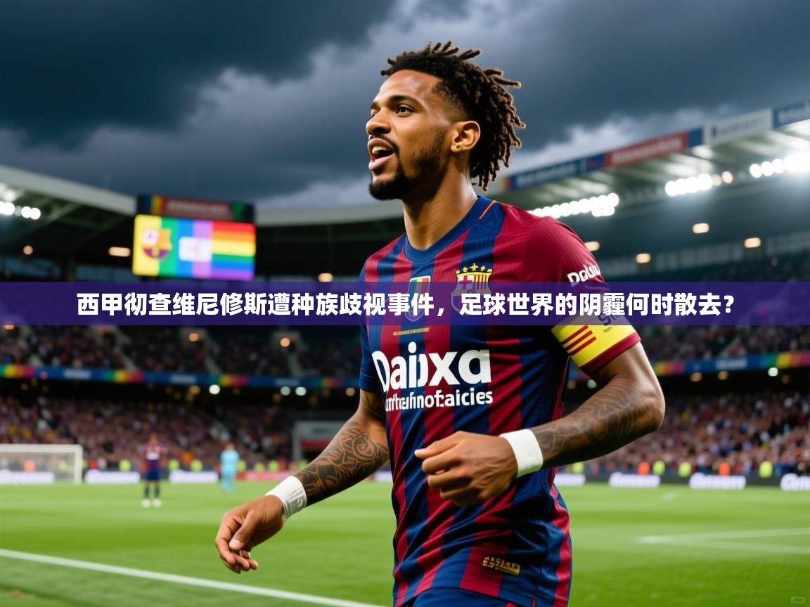 2025米兰体育官网网页版西甲彻查维尼修斯遭种族歧视事件，足球世界的阴霾何时散去？