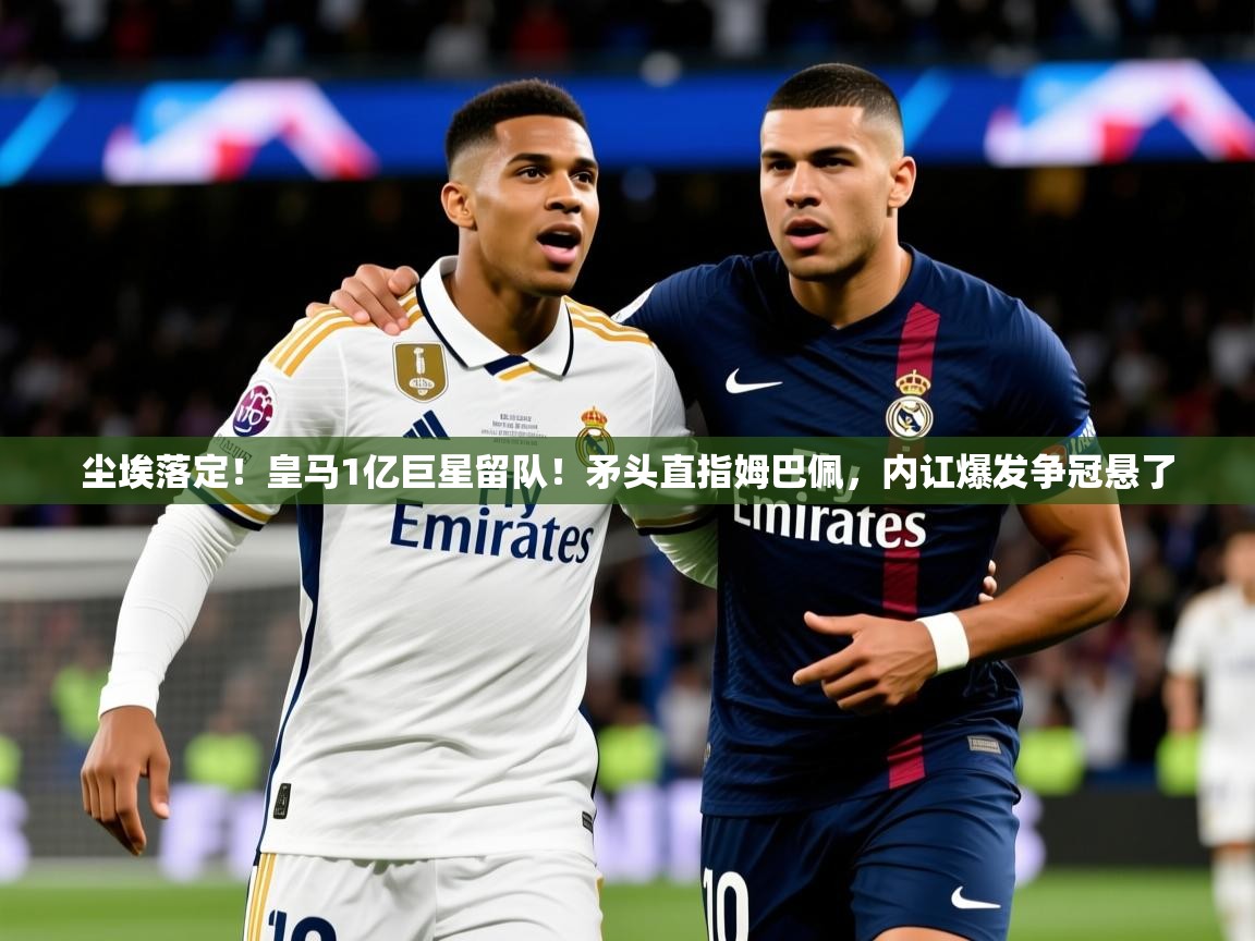 2025米兰体育网址尘埃落定！皇马1亿巨星留队！矛头直指姆巴佩，内讧爆发争冠悬了