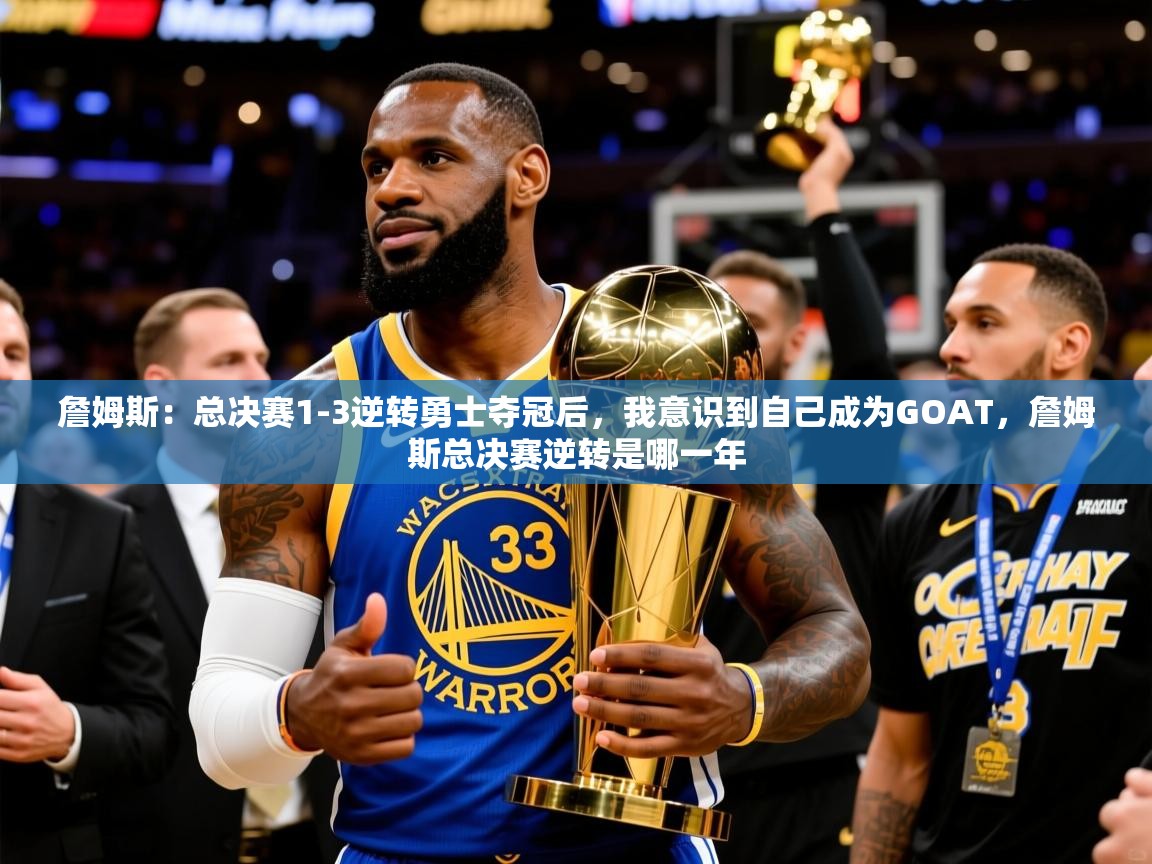 2025米兰体育官方有实力詹姆斯：总决赛1-3逆转勇士夺冠后，我意识到自己成为GOAT，詹姆斯总决赛逆转是哪一年