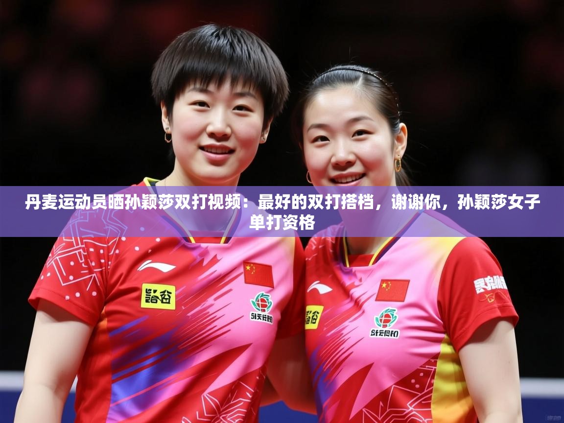 2025米兰体育官方拉斯帕尔马斯赞助商丹麦运动员晒孙颖莎双打视频：最好的双打搭档，谢谢你，孙颖莎女子单打资格