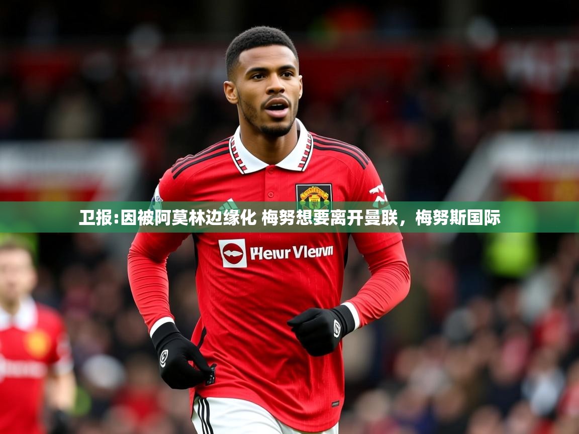 2025米兰体育电脑版官网卫报:因被阿莫林边缘化 梅努想要离开曼联，梅努斯国际