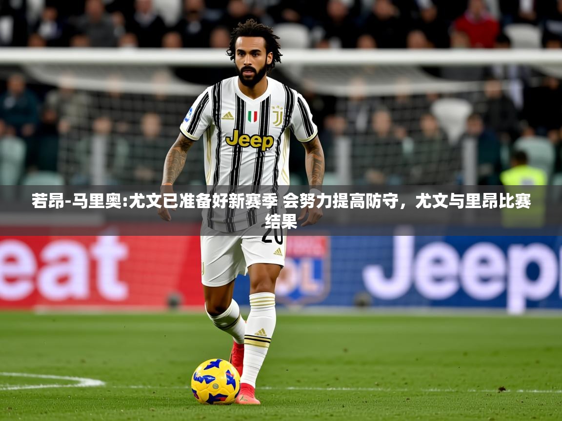 2025米兰体育平台怎么样若昂-马里奥:尤文已准备好新赛季 会努力提高防守，尤文与里昂比赛结果