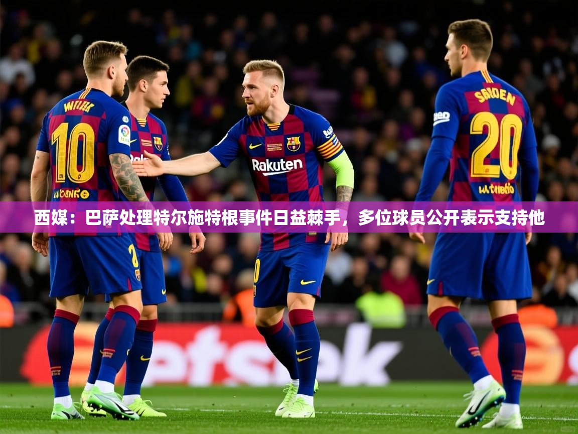 2025米兰体育西媒：巴萨处理特尔施特根事件日益棘手，多位球员公开表示支持他