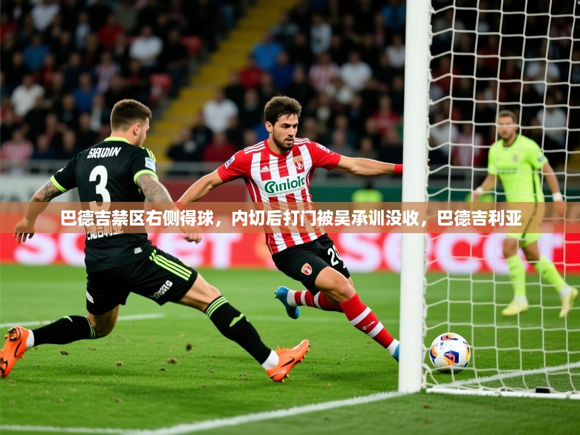 2025米兰体育是正规的吗巴德吉禁区右侧得球，内切后打门被吴承训没收，巴德吉利亚