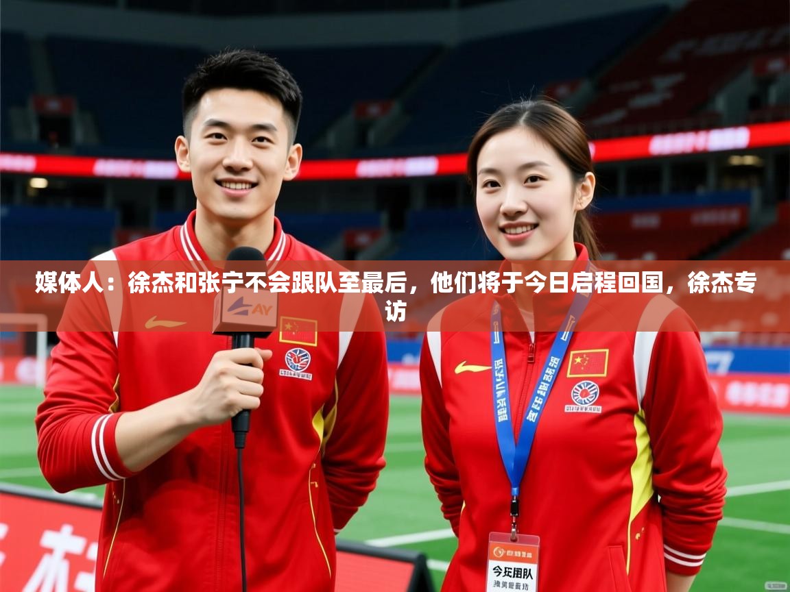 2025米兰体育网址媒体人：徐杰和张宁不会跟队至最后，他们将于今日启程回国，徐杰专访