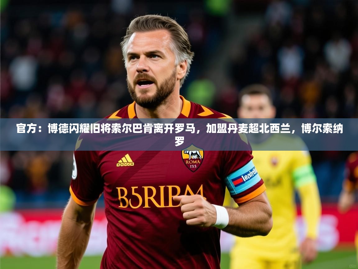 2025米兰体育平台怎么样官方：博德闪耀旧将索尔巴肯离开罗马，加盟丹麦超北西兰，博尔索纳罗