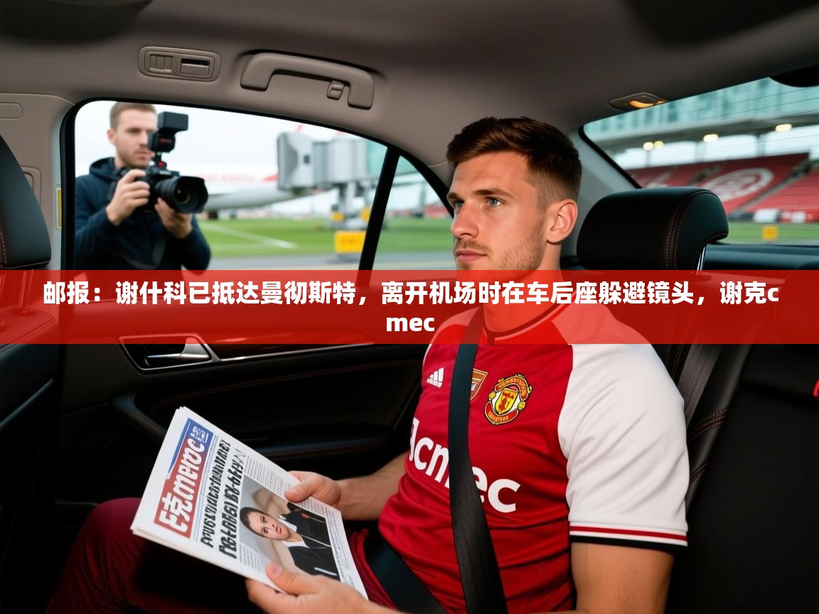 2025米兰体育官方拉斯帕尔马斯赞助商邮报：谢什科已抵达曼彻斯特，离开机场时在车后座躲避镜头，谢克cmec