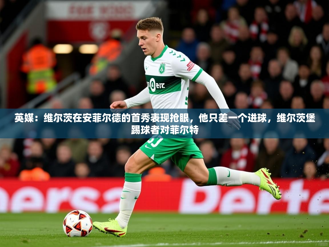 2025米兰体育下载英媒：维尔茨在安菲尔德的首秀表现抢眼，他只差一个进球，维尔茨堡踢球者对菲尔特