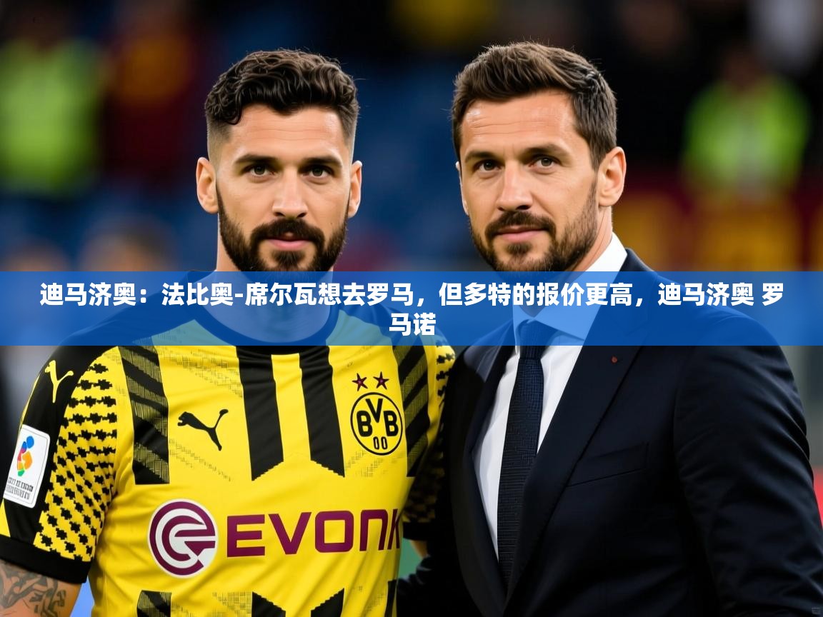 2025米兰体育app官方下载迪马济奥：法比奥-席尔瓦想去罗马，但多特的报价更高，迪马济奥 罗马诺