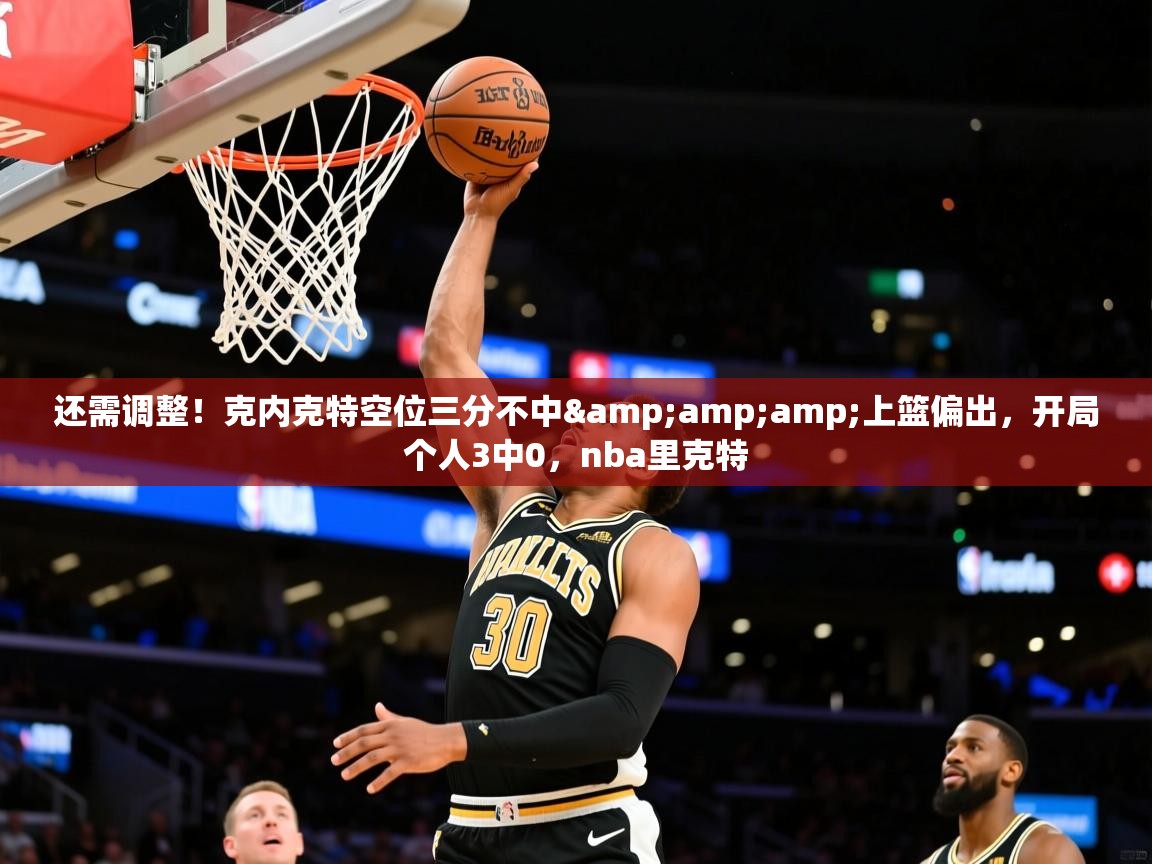 2025米兰体育直播还需调整！克内克特空位三分不中&amp;amp;上篮偏出，开局个人3中0，nba里克特