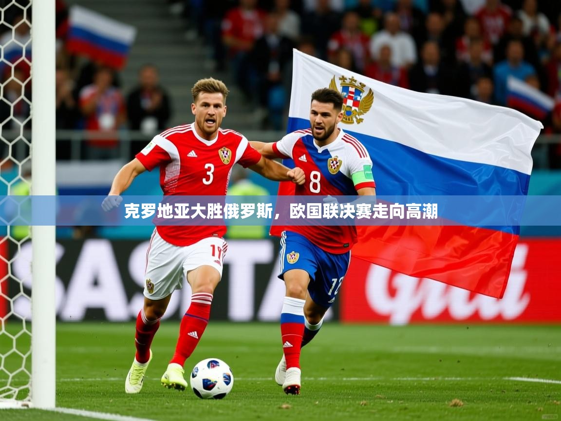 2026米兰体育官方有实力克罗地亚大胜俄罗斯，欧国联决赛走向高潮