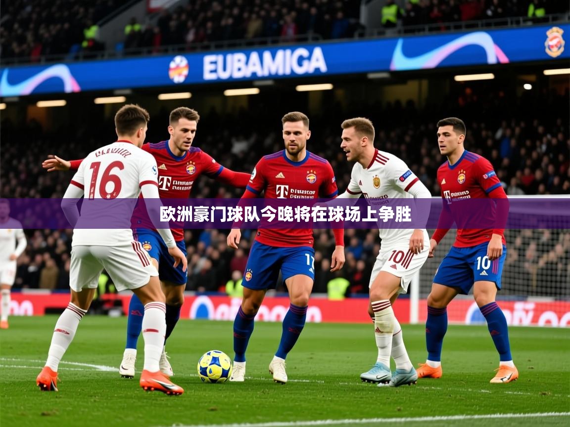 2026米兰体育官网入口欧洲豪门球队今晚将在球场上争胜 第2张