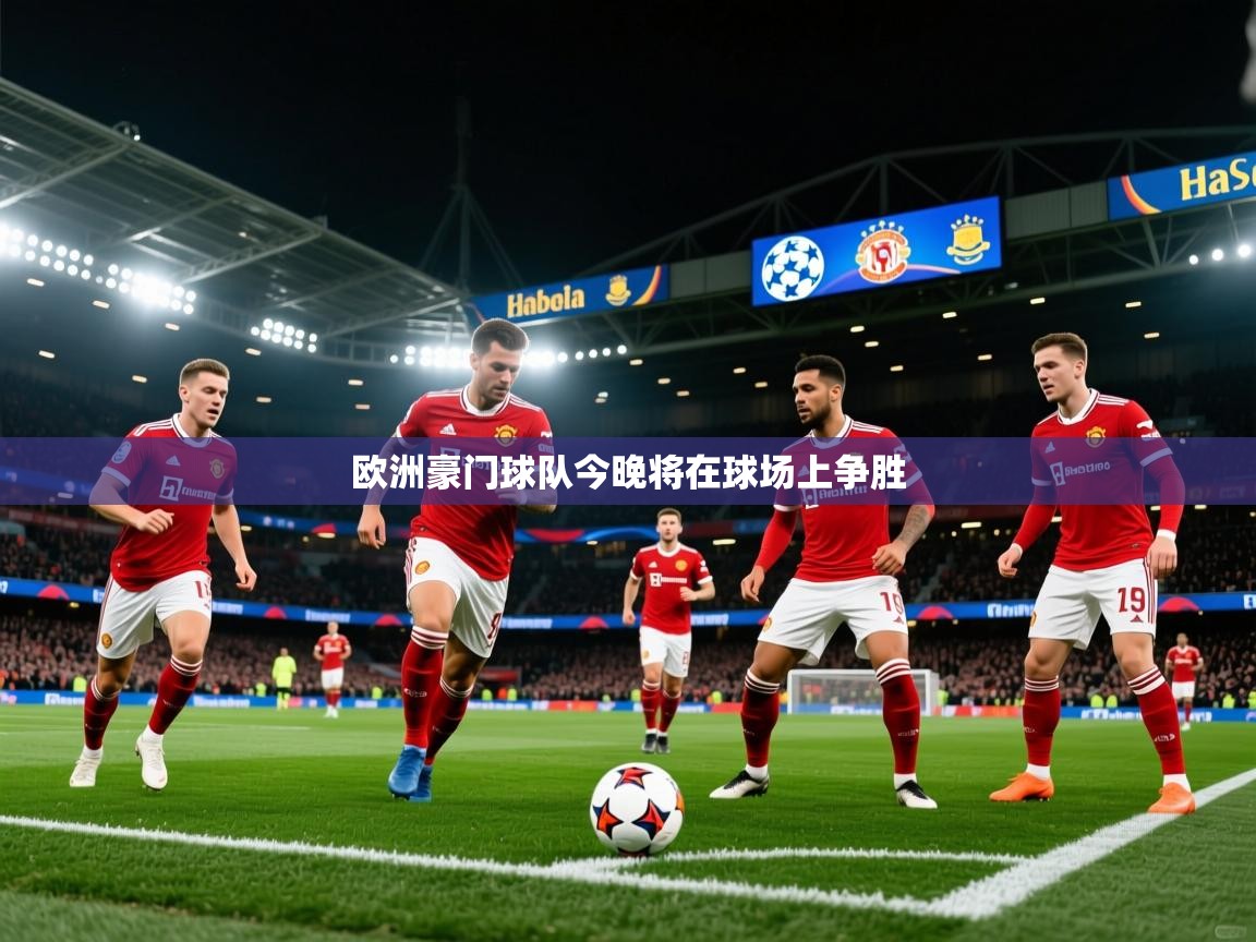 2026米兰体育官网入口欧洲豪门球队今晚将在球场上争胜 第4张