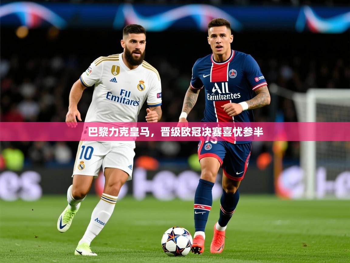 2026米兰体育是正规的吗巴黎力克皇马，晋级欧冠决赛喜忧参半
