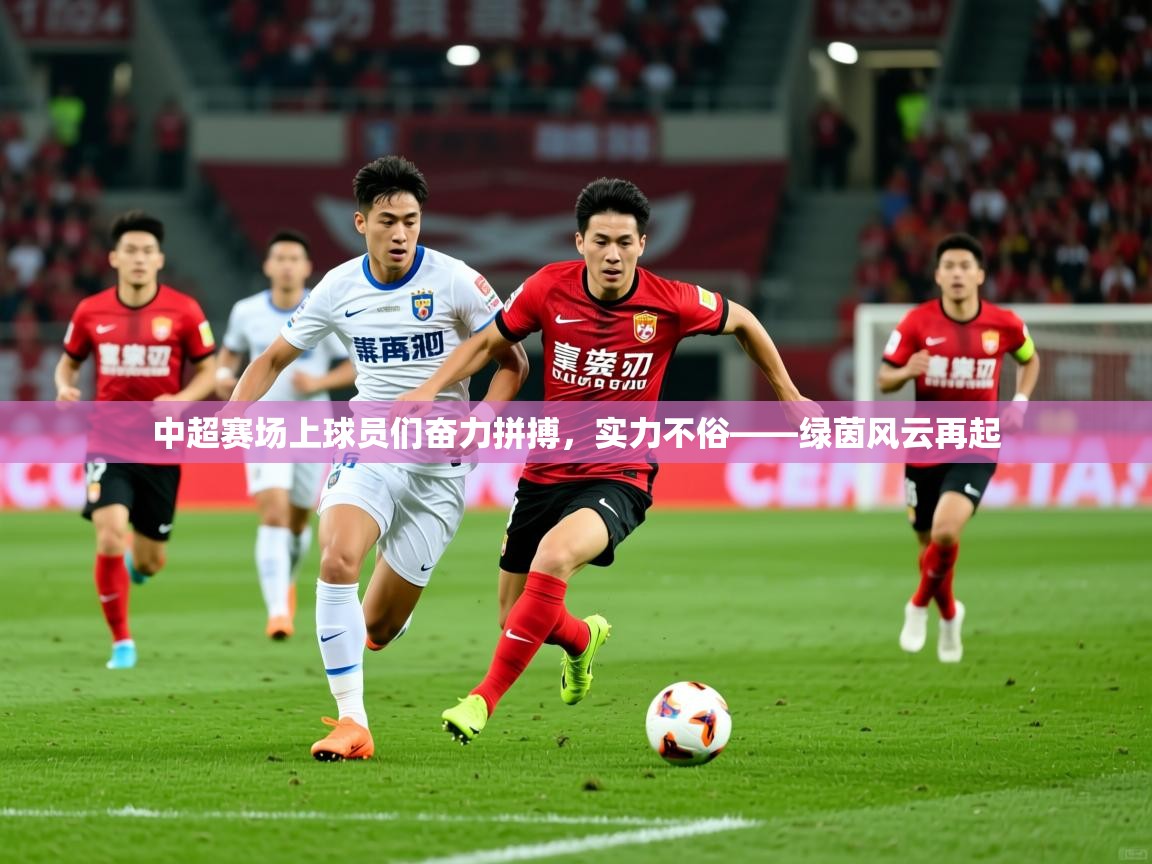 2026米兰体育报中超赛场上球员们奋力拼搏，实力不俗——绿茵风云再起