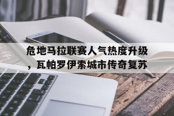 米兰体育app下载-危地马拉联赛人气热度升级，瓦帕罗伊索城市传奇复苏的简单介绍