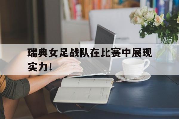 米兰体育官网下载-包含瑞典女足战队在比赛中展现实力！的词条